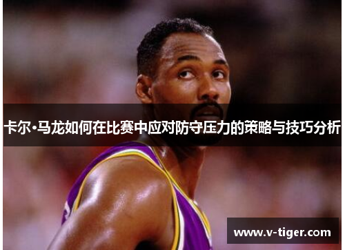 卡尔·马龙如何在比赛中应对防守压力的策略与技巧分析