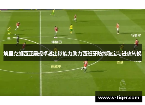 埃里克加西亚展现卓越出球能力助力西班牙防线稳定与进攻转换