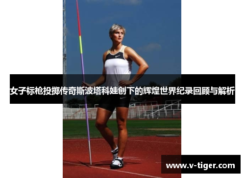 女子标枪投掷传奇斯波塔科娃创下的辉煌世界纪录回顾与解析