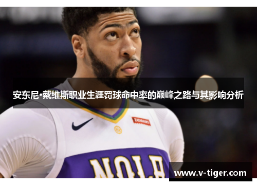 安东尼·戴维斯职业生涯罚球命中率的巅峰之路与其影响分析