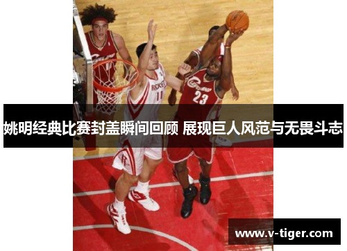 姚明经典比赛封盖瞬间回顾 展现巨人风范与无畏斗志