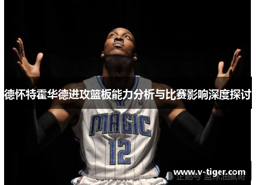 德怀特霍华德进攻篮板能力分析与比赛影响深度探讨