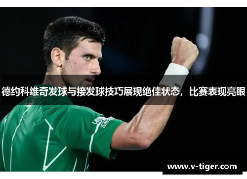 德约科维奇发球与接发球技巧展现绝佳状态，比赛表现亮眼