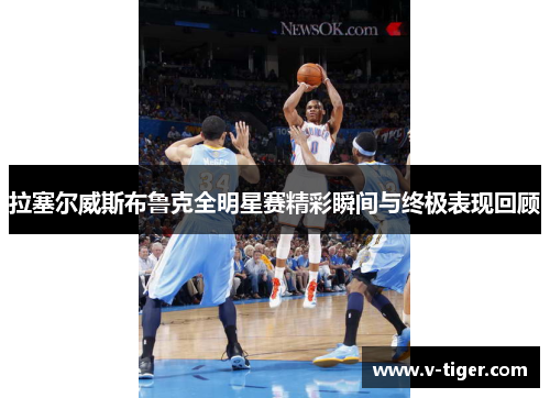 拉塞尔威斯布鲁克全明星赛精彩瞬间与终极表现回顾