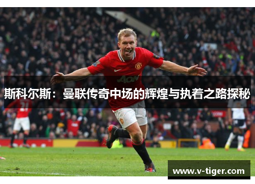 斯科尔斯：曼联传奇中场的辉煌与执着之路探秘