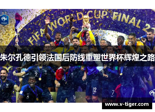 朱尔孔德引领法国后防线重塑世界杯辉煌之路