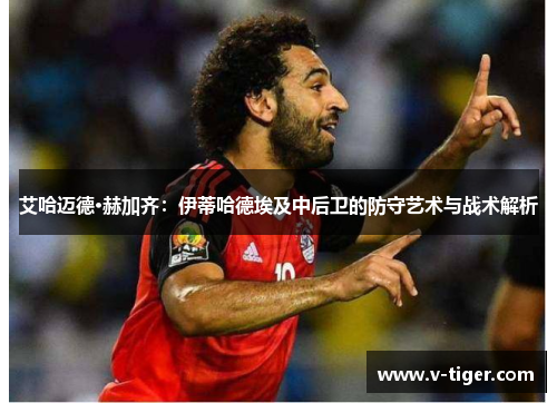 艾哈迈德·赫加齐：伊蒂哈德埃及中后卫的防守艺术与战术解析