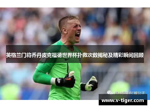 英格兰门将乔丹皮克福德世界杯扑救次数揭秘及精彩瞬间回顾