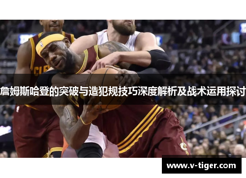 詹姆斯哈登的突破与造犯规技巧深度解析及战术运用探讨