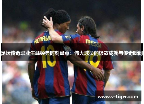 足坛传奇职业生涯经典时刻盘点：伟大球员的极致成就与传奇瞬间