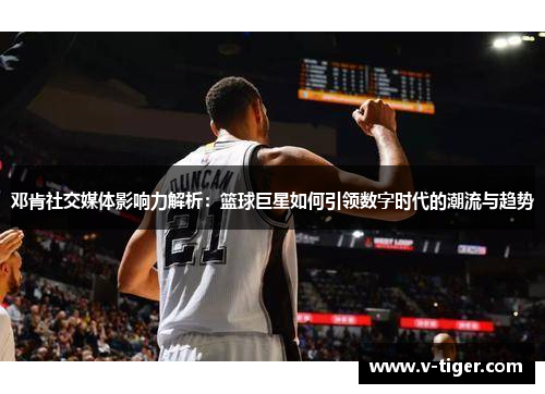 邓肯社交媒体影响力解析：篮球巨星如何引领数字时代的潮流与趋势