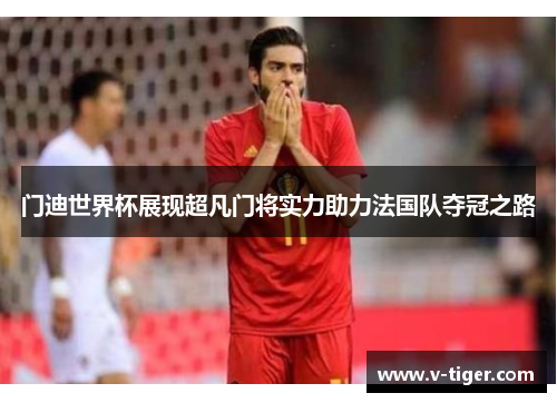 门迪世界杯展现超凡门将实力助力法国队夺冠之路