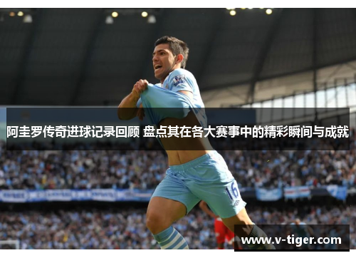 阿圭罗传奇进球记录回顾 盘点其在各大赛事中的精彩瞬间与成就
