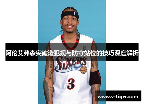 阿伦艾弗森突破造犯规与防守站位的技巧深度解析