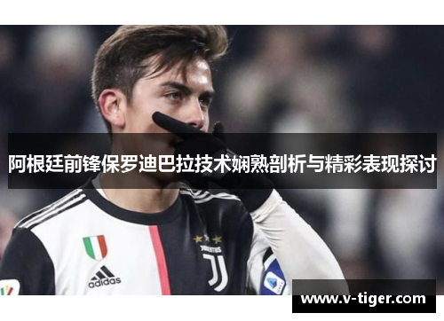 阿根廷前锋保罗迪巴拉技术娴熟剖析与精彩表现探讨