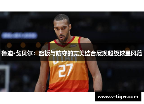 鲁迪·戈贝尔：篮板与防守的完美结合展现超级球星风范