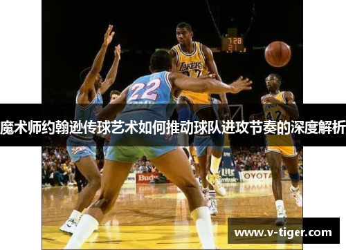 魔术师约翰逊传球艺术如何推动球队进攻节奏的深度解析