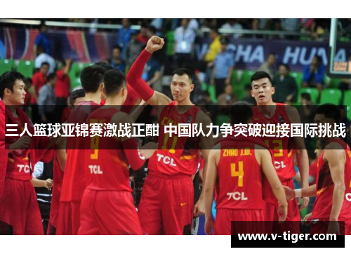 三人篮球亚锦赛激战正酣 中国队力争突破迎接国际挑战