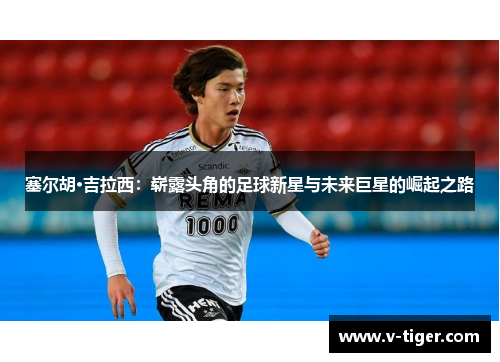 塞尔胡·吉拉西：崭露头角的足球新星与未来巨星的崛起之路