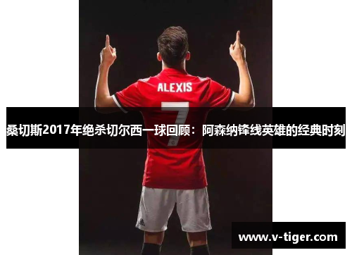 桑切斯2017年绝杀切尔西一球回顾：阿森纳锋线英雄的经典时刻