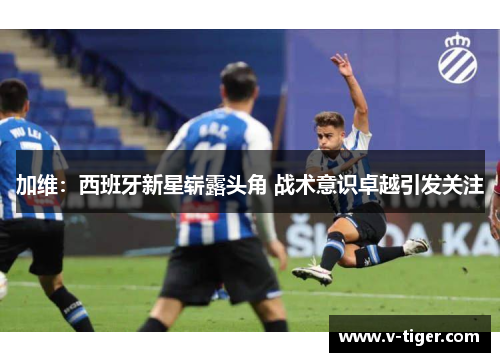 加维：西班牙新星崭露头角 战术意识卓越引发关注