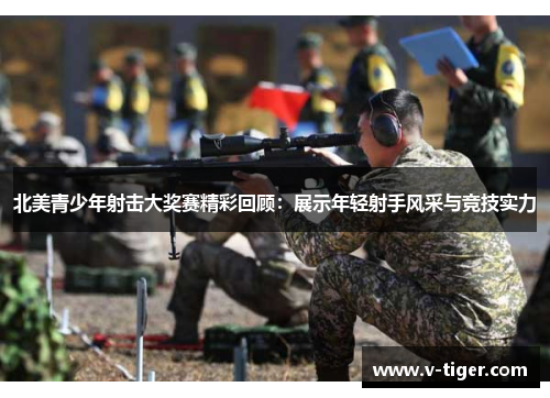 北美青少年射击大奖赛精彩回顾：展示年轻射手风采与竞技实力