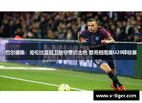 巴尔德斯：哥伦比亚后卫防守意识出色 曾亮相南美U20锦标赛