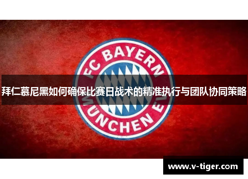 拜仁慕尼黑如何确保比赛日战术的精准执行与团队协同策略