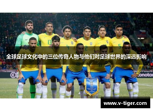 全球足球文化中的三位传奇人物与他们对足球世界的深远影响