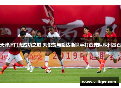 天津津门虎成功之道 刘俊贤与哈达斯携手打造球队胜利基石