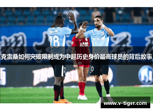 克雷桑如何突破限制成为中超历史身价最高球员的背后故事