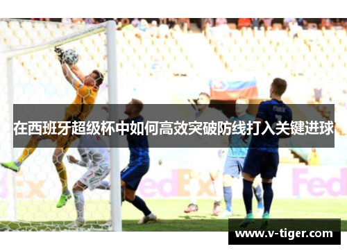 在西班牙超级杯中如何高效突破防线打入关键进球