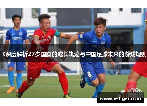 《深度解析27岁国脚的成长轨迹与中国足球未来的游戏规则》