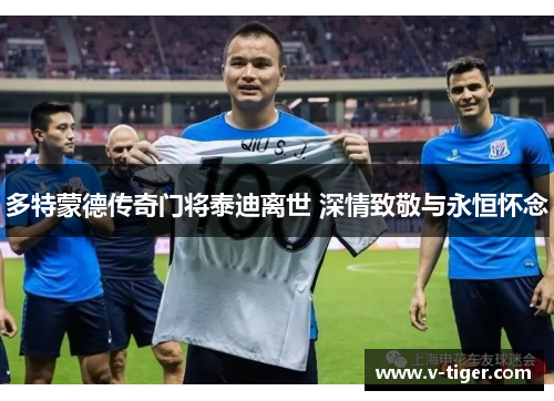 多特蒙德传奇门将泰迪离世 深情致敬与永恒怀念
