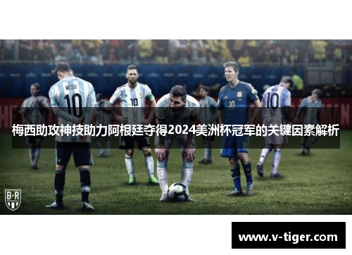 梅西助攻神技助力阿根廷夺得2024美洲杯冠军的关键因素解析