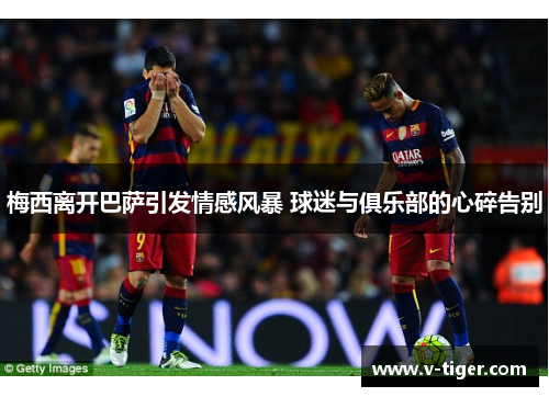 梅西离开巴萨引发情感风暴 球迷与俱乐部的心碎告别
